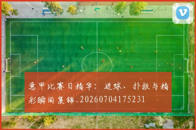 意甲比赛日精华：进球、扑救与精彩瞬间集锦_20260704175231