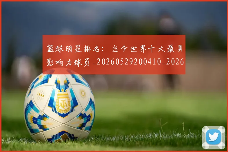 篮球明星排名：当今世界十大最具影响力球员_20260529200410_20260708200349_20260805165810