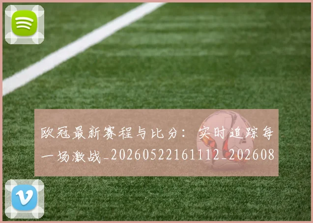 欧冠最新赛程与比分：实时追踪每一场激战_20260522161112_20260801164104