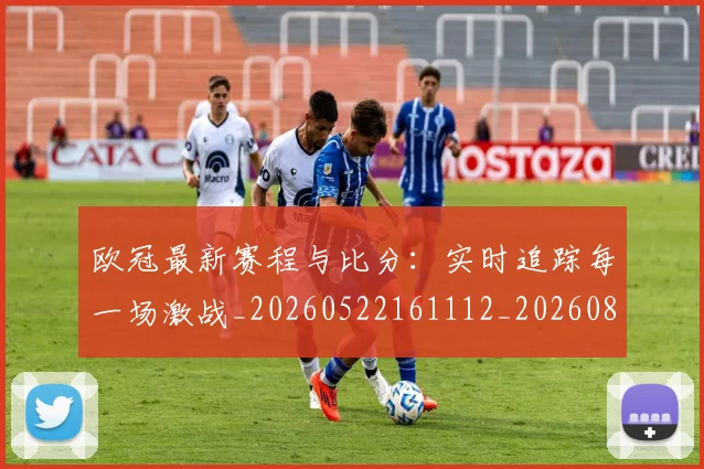 欧冠最新赛程与比分：实时追踪每一场激战_20260522161112_20260801164104