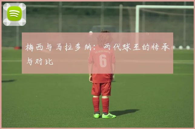 梅西与马拉多纳：两代球王的传承与对比