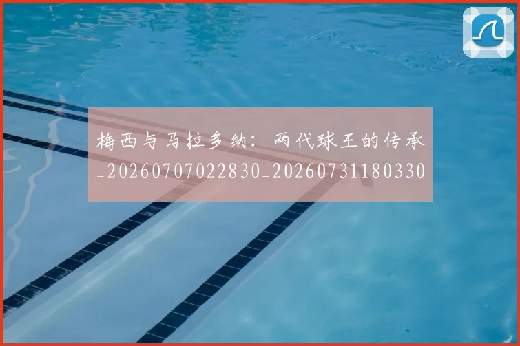 梅西与马拉多纳：两代球王的传承_20260707022830_20260731180330