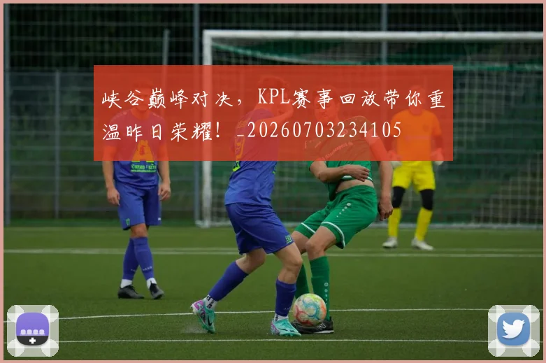 峡谷巅峰对决，KPL赛事回放带你重温昨日荣耀！_20260703234105