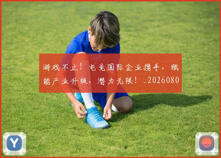 游戏不止！电竞国际企业携手，赋能产业升级，潜力无限！_20260802152814