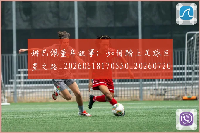 姆巴佩童年故事：如何踏上足球巨星之路_20260618170550_20260720190211