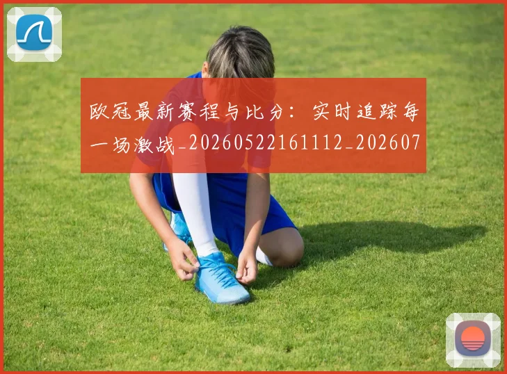 欧冠最新赛程与比分:实时追踪每一场激战_20260522161112_20260708190626