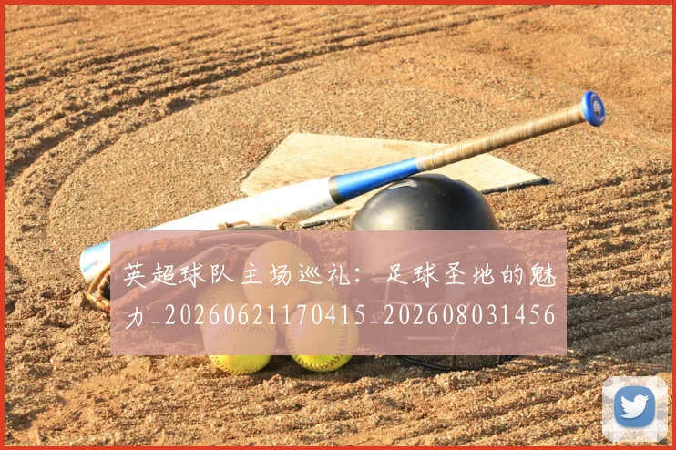英超球队主场巡礼：足球圣地的魅力_20260621170415_20260803145619