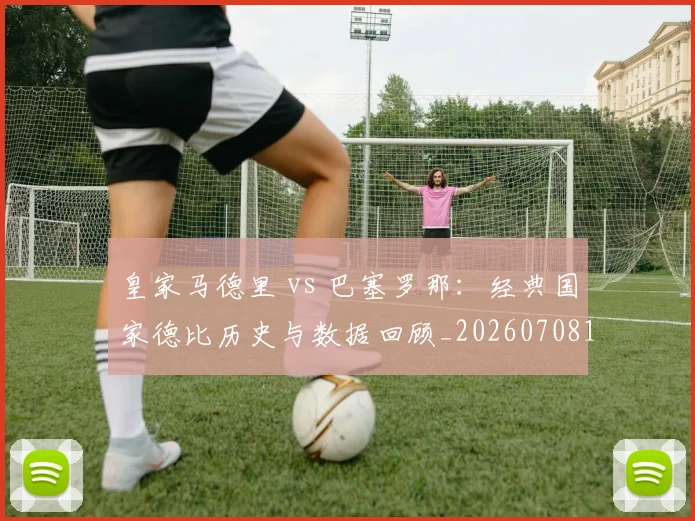 皇家马德里 vs 巴塞罗那：经典国家德比历史与数据回顾_20260708193934
