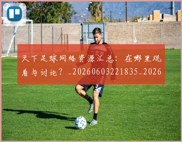 天下足球网络资源汇总：在哪里观看与讨论？_20260603221835_20260719172133