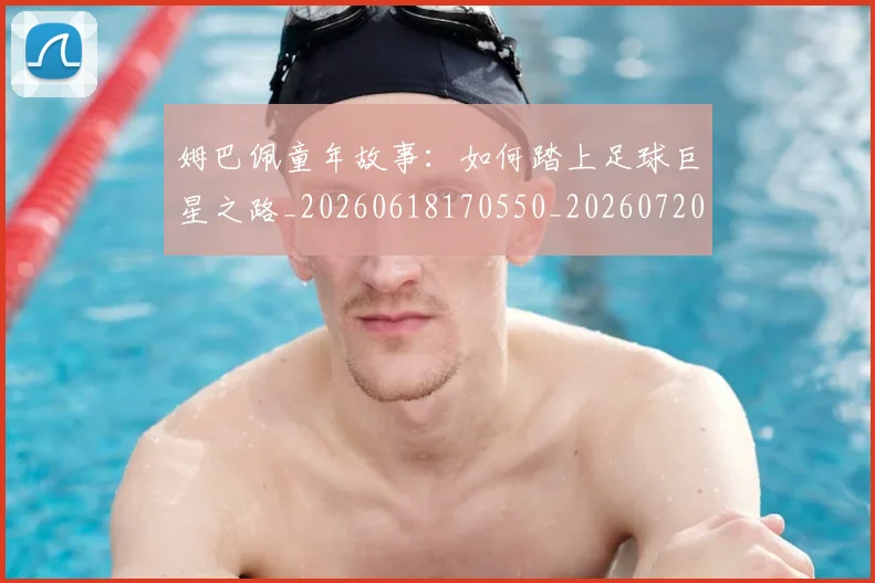 姆巴佩童年故事：如何踏上足球巨星之路_20260618170550_20260720190211