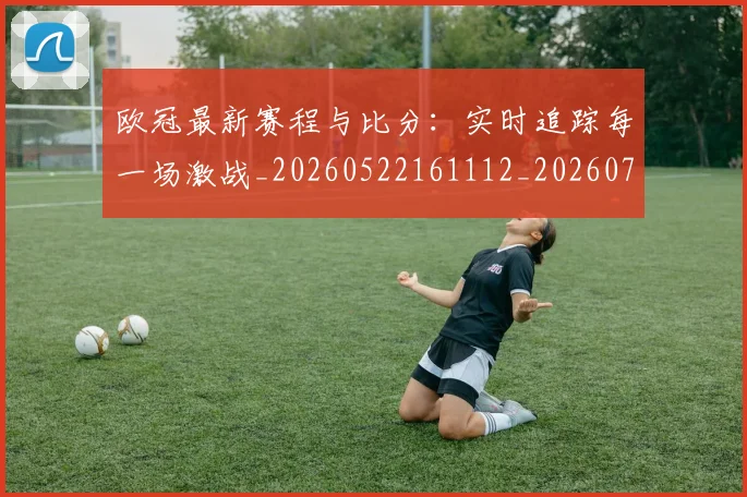 欧冠最新赛程与比分：实时追踪每一场激战_20260522161112_20260708190626