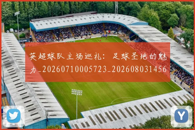 英超球队主场巡礼:足球圣地的魅力_20260710005723_20260803145621