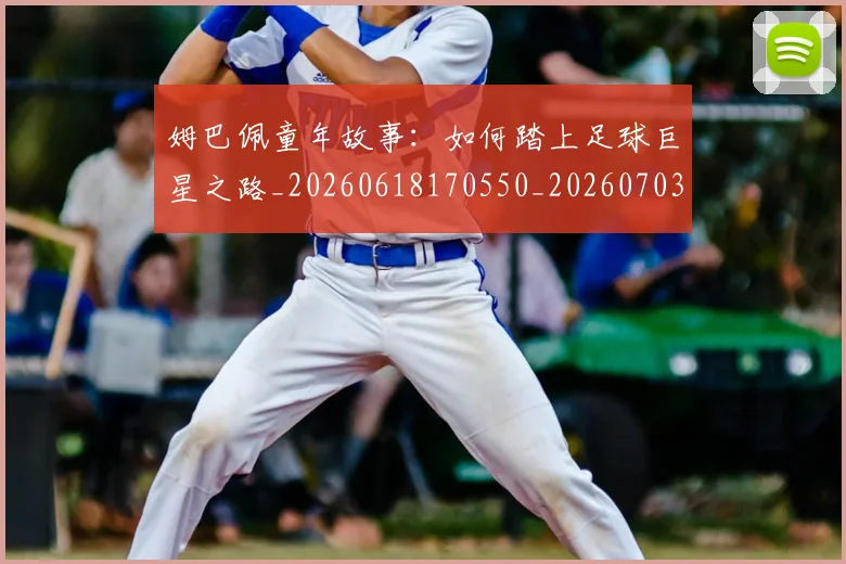 姆巴佩童年故事：如何踏上足球巨星之路_20260618170550_20260703231947
