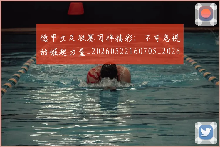 德甲女足联赛同样精彩：不可忽视的崛起力量_20260522160705_20260722161355