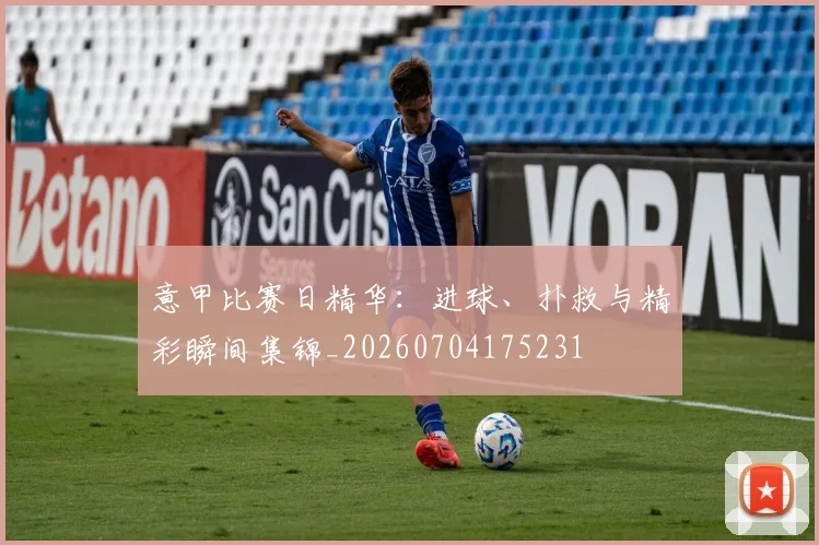 意甲比赛日精华：进球、扑救与精彩瞬间集锦_20260704175231