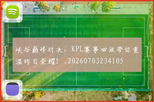 峡谷巅峰对决,KPL赛事回放带你重温昨日荣耀!_20260703234105