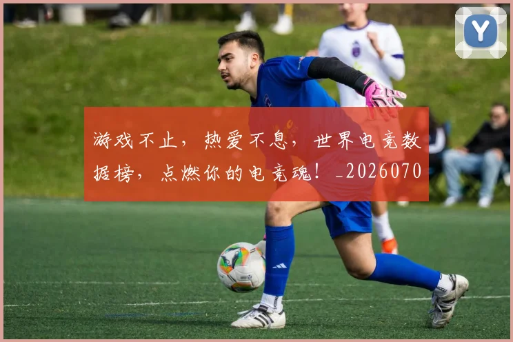 游戏不止，热爱不息，世界电竞数据榜，点燃你的电竞魂！_20260707154729