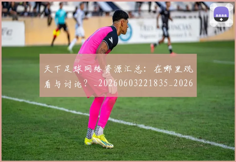 天下足球网络资源汇总：在哪里观看与讨论？_20260603221835_20260703225827_20260719172134